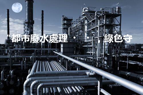 “都市廢水處理，綠色守護(hù)新篇章”